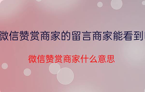 微信赞赏商家的留言商家能看到吗 微信赞赏商家什么意思？